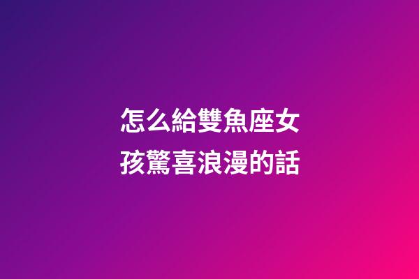 怎么給雙魚座女孩驚喜浪漫的話-第1張-星座運勢-玄機派