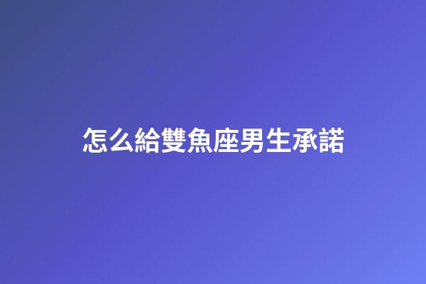 怎么給雙魚座男生承諾-第1張-星座運勢-玄機派