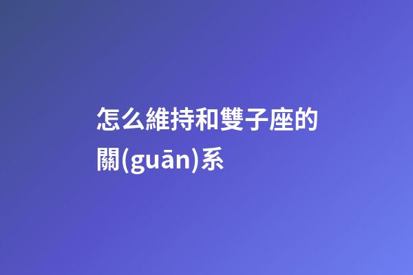 怎么維持和雙子座的關(guān)系