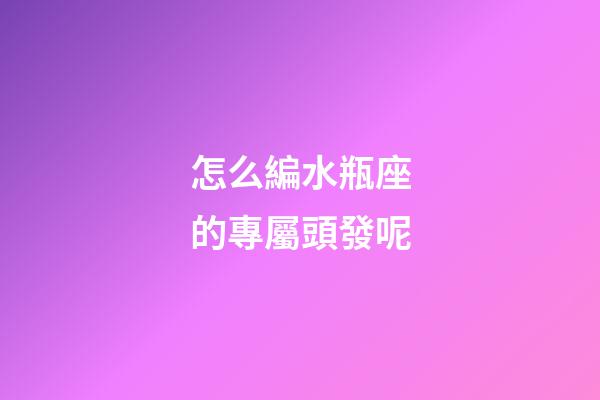 怎么編水瓶座的專屬頭發呢-第1張-星座運勢-玄機派