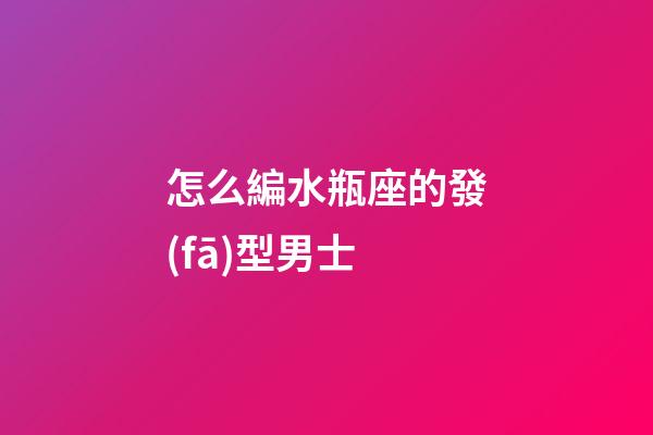怎么編水瓶座的發(fā)型男士