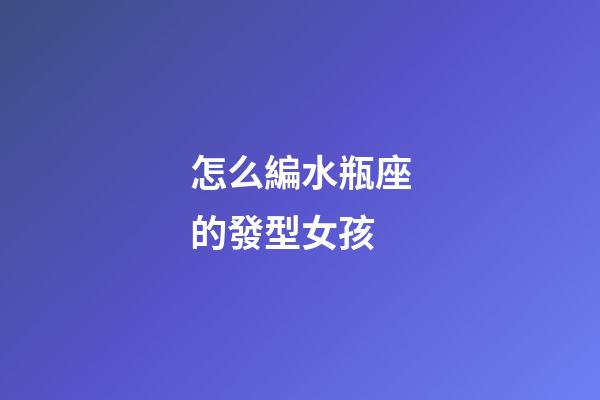 怎么編水瓶座的發型女孩