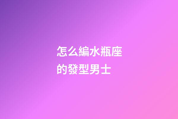 怎么編水瓶座的發型男士-第1張-星座運勢-玄機派
