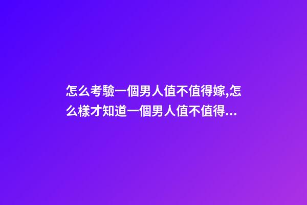 怎么考驗一個男人值不值得嫁,怎么樣才知道一個男人值不值得嫁-第1張-觀點-玄機派
