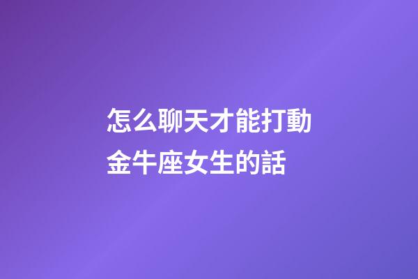 怎么聊天才能打動金牛座女生的話-第1張-星座運勢-玄機派