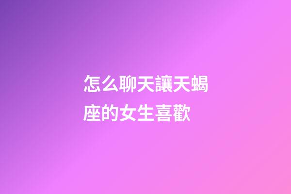 怎么聊天讓天蝎座的女生喜歡-第1張-星座運勢-玄機派