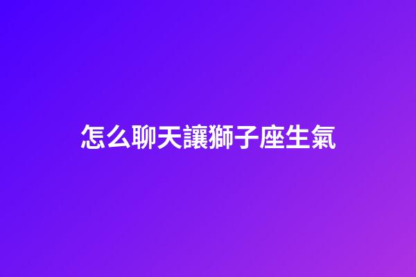 怎么聊天讓獅子座生氣-第1張-星座運勢-玄機派