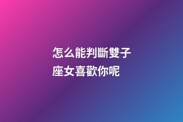 怎么能判斷雙子座女喜歡你呢-第1張-星座運勢-玄機派