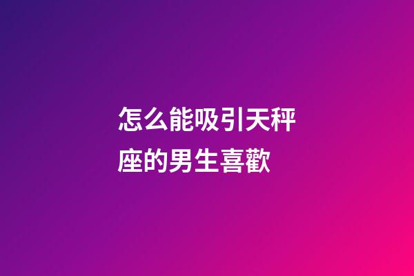 怎么能吸引天秤座的男生喜歡-第1張-星座運勢-玄機派