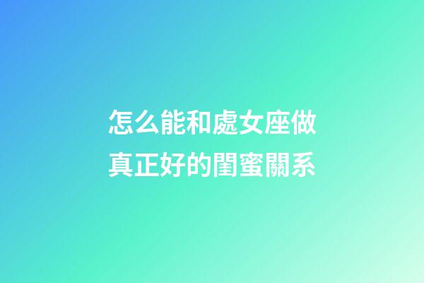 怎么能和處女座做真正好的閨蜜關系-第1張-星座運勢-玄機派