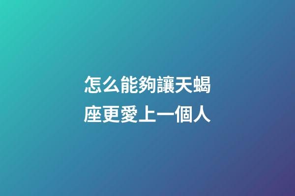 怎么能夠讓天蝎座更愛上一個人