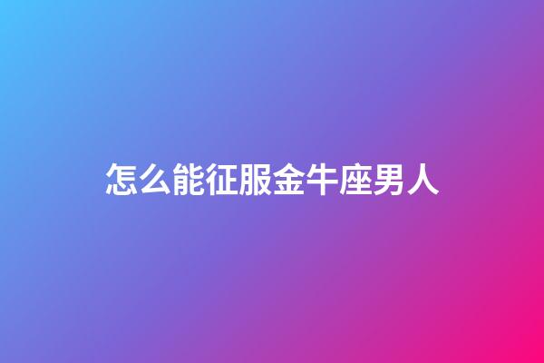 怎么能征服金牛座男人-第1張-星座運勢-玄機派