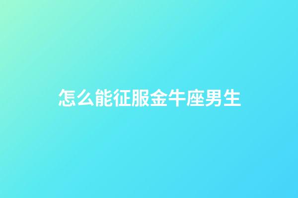 怎么能征服金牛座男生-第1張-星座運勢-玄機派