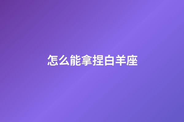 怎么能拿捏白羊座-第1張-星座運勢-玄機派