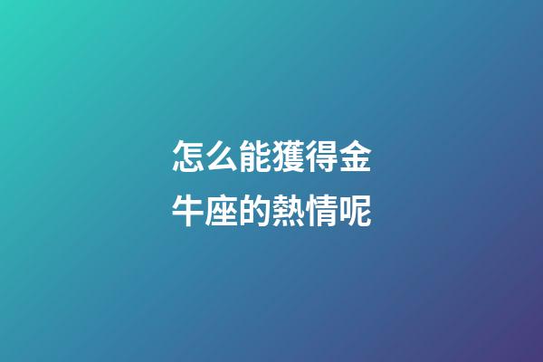 怎么能獲得金牛座的熱情呢-第1張-星座運勢-玄機派