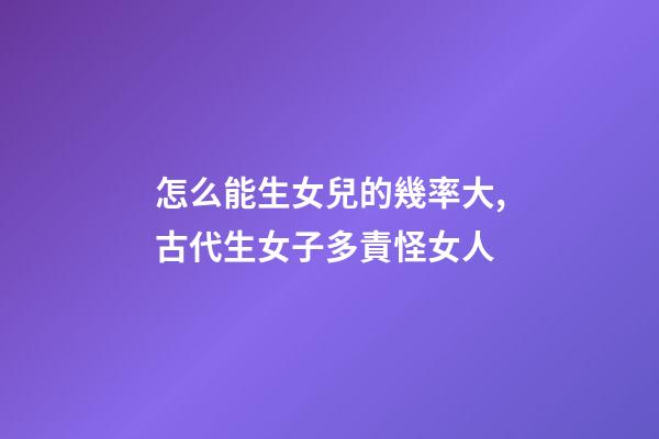 怎么能生女兒的幾率大,古代生女子多責怪女人-第1張-觀點-玄機派