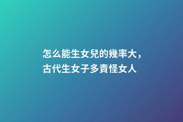 怎么能生女兒的幾率大，古代生女子多責怪女人-第1張-觀點-玄機派