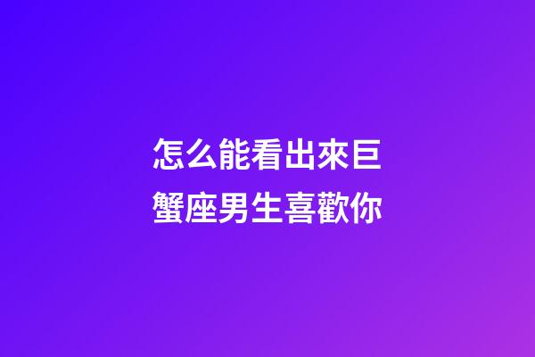 怎么能看出來巨蟹座男生喜歡你-第1張-星座運(yùn)勢-玄機(jī)派