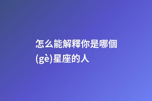 怎么能解釋你是哪個(gè)星座的人-第1張-星座運(yùn)勢(shì)-玄機(jī)派