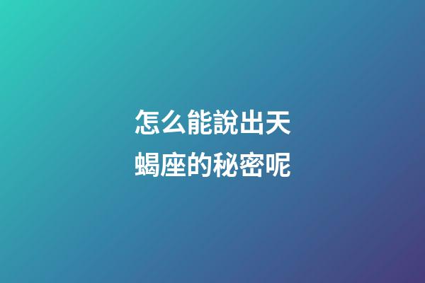怎么能說出天蝎座的秘密呢-第1張-星座運勢-玄機派