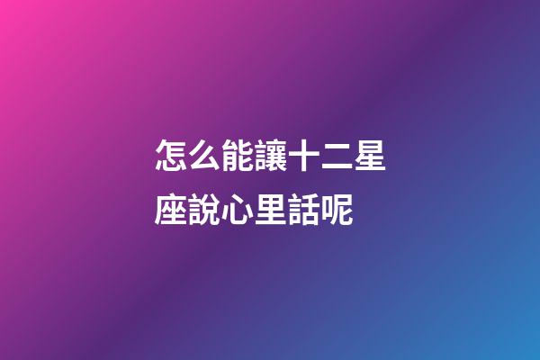 怎么能讓十二星座說心里話呢-第1張-星座運勢-玄機派