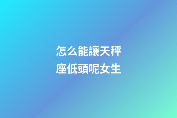怎么能讓天秤座低頭呢女生-第1張-星座運勢-玄機派