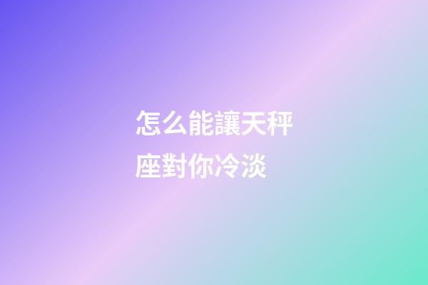 怎么能讓天秤座對你冷淡-第1張-星座運(yùn)勢-玄機(jī)派