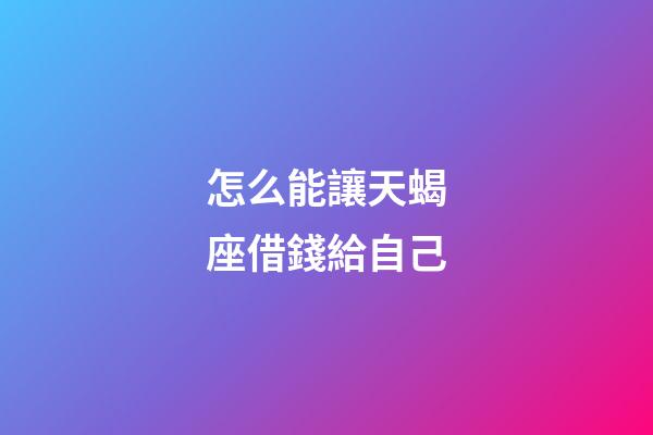 怎么能讓天蝎座借錢給自己-第1張-星座運勢-玄機派