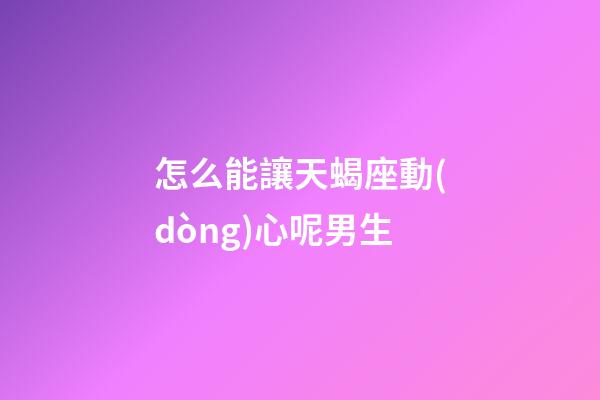 怎么能讓天蝎座動(dòng)心呢男生-第1張-星座運(yùn)勢-玄機(jī)派