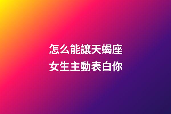 怎么能讓天蝎座女生主動表白你-第1張-星座運勢-玄機派