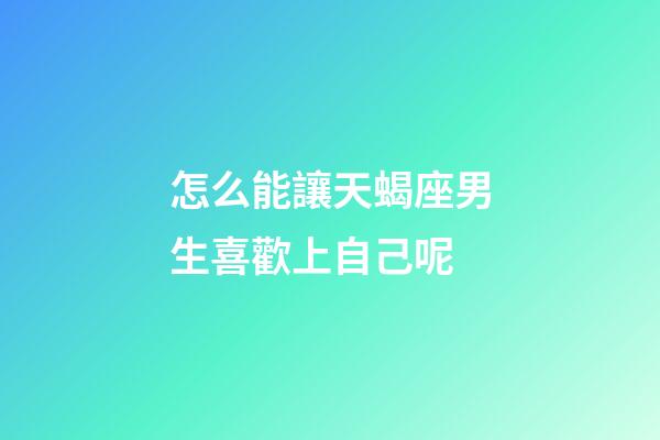 怎么能讓天蝎座男生喜歡上自己呢-第1張-星座運勢-玄機派