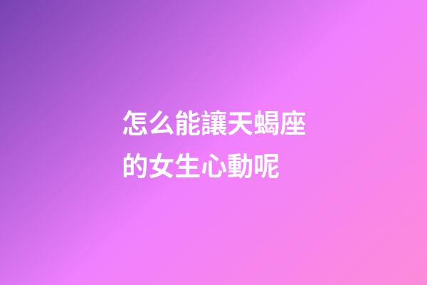 怎么能讓天蝎座的女生心動呢-第1張-星座運(yùn)勢-玄機(jī)派