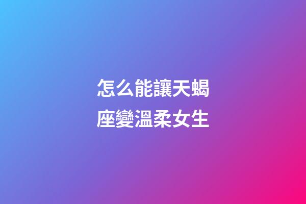 怎么能讓天蝎座變溫柔女生