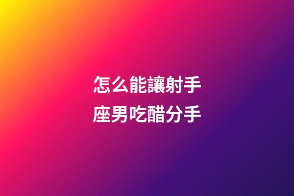 怎么能讓射手座男吃醋分手-第1張-星座運勢-玄機派