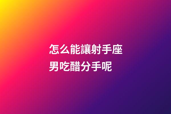 怎么能讓射手座男吃醋分手呢-第1張-星座運勢-玄機派