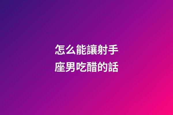 怎么能讓射手座男吃醋的話-第1張-星座運勢-玄機派