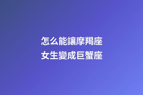 怎么能讓摩羯座女生變成巨蟹座-第1張-星座運勢-玄機派