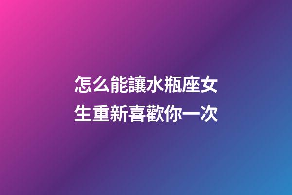 怎么能讓水瓶座女生重新喜歡你一次-第1張-星座運(yùn)勢(shì)-玄機(jī)派