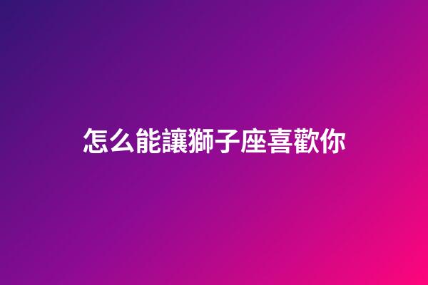怎么能讓獅子座喜歡你-第1張-星座運(yùn)勢(shì)-玄機(jī)派