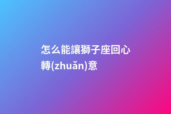 怎么能讓獅子座回心轉(zhuǎn)意-第1張-星座運勢-玄機派