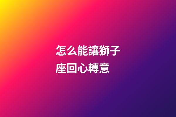 怎么能讓獅子座回心轉意