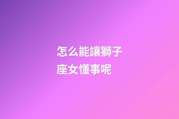 怎么能讓獅子座女懂事呢-第1張-星座運勢-玄機派
