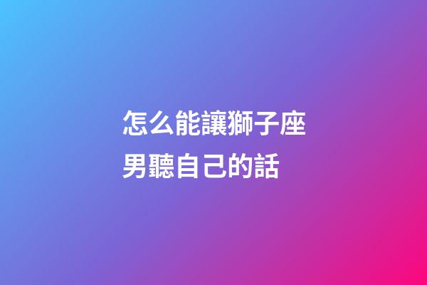 怎么能讓獅子座男聽自己的話-第1張-星座運勢-玄機派