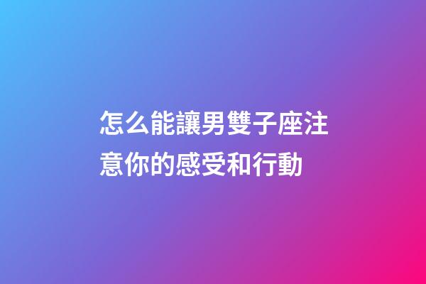怎么能讓男雙子座注意你的感受和行動-第1張-星座運勢-玄機派