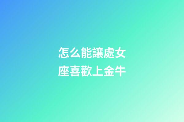 怎么能讓處女座喜歡上金牛-第1張-星座運(yùn)勢(shì)-玄機(jī)派