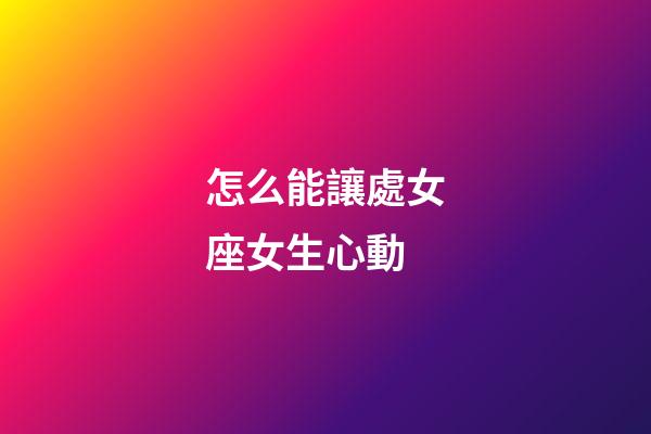 怎么能讓處女座女生心動-第1張-星座運勢-玄機派