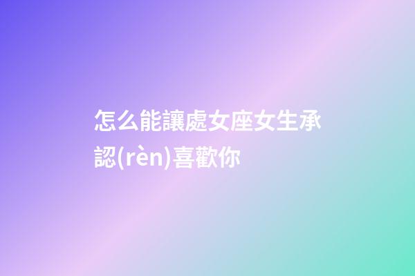怎么能讓處女座女生承認(rèn)喜歡你-第1張-星座運(yùn)勢(shì)-玄機(jī)派