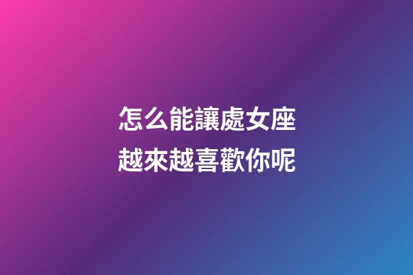 怎么能讓處女座越來越喜歡你呢-第1張-星座運(yùn)勢-玄機(jī)派