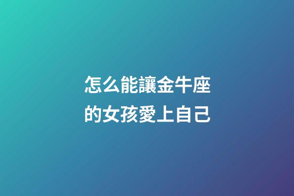 怎么能讓金牛座的女孩愛上自己-第1張-星座運勢-玄機派