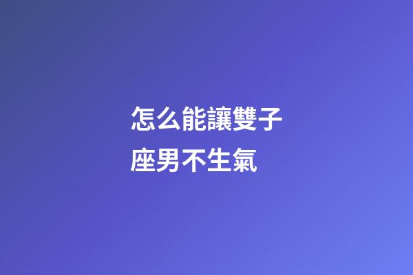 怎么能讓雙子座男不生氣-第1張-星座運勢-玄機派
